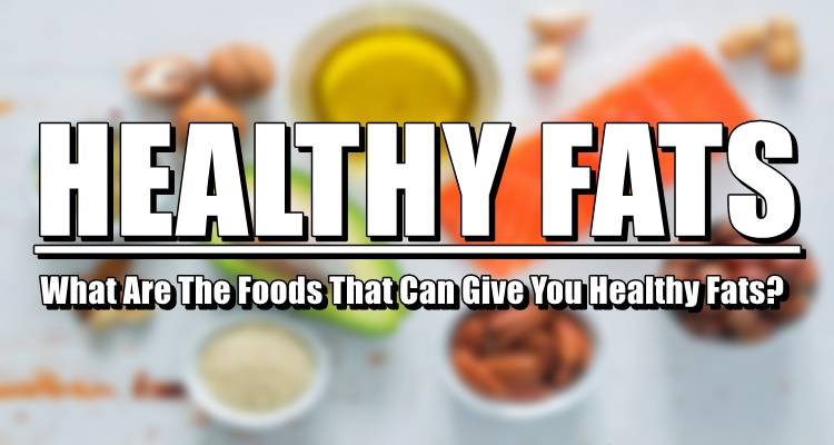 Healthy Fats - What Are The Foods That Can Give You Healthy Fats?